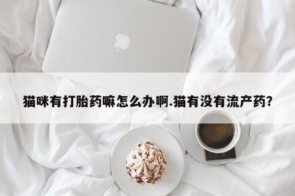 米非司酮在线下单猫咪有打胎药嘛怎么办啊.猫有没有流产药？
