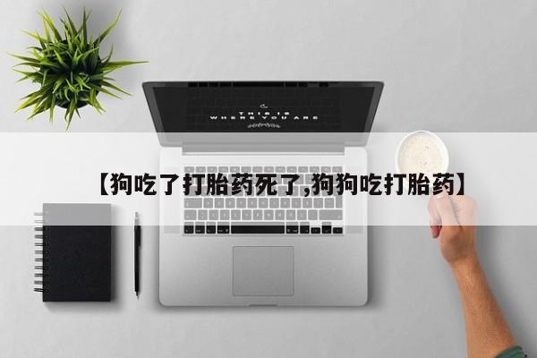 米非司酮在线下单【狗吃了打胎药死了,狗狗吃打胎药】