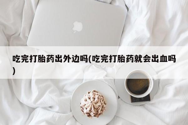 米非司酮在线下单吃完打胎药出外边吗(吃完打胎药就会出血吗)