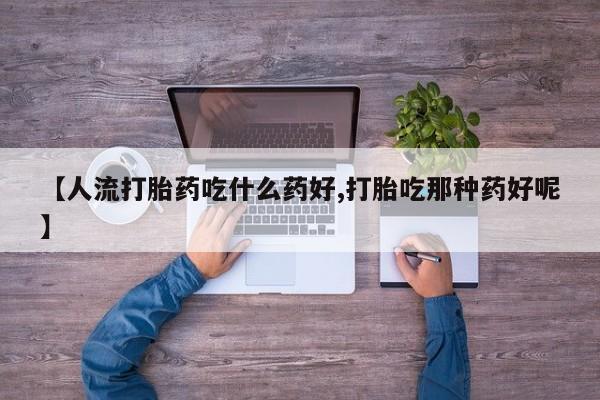 米非司酮在线下单【人流打胎药吃什么药好,打胎吃那种药好呢】