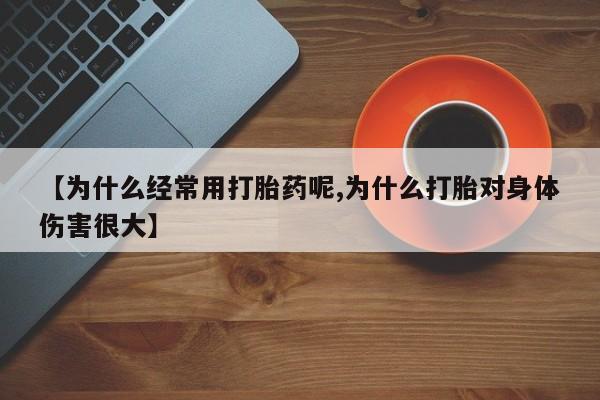 米非司酮在线下单【为什么经常用打胎药呢,为什么打胎对身体伤害很大】