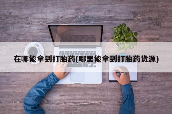 米非司酮在线下单在哪能拿到打胎药(哪里能拿到打胎药货源)