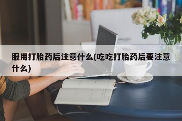 米非司酮在线下单服用打胎药后注意什么(吃吃打胎药后要注意什么)