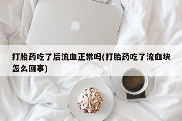 米非司酮在线下单打胎药吃了后流血正常吗(打胎药吃了流血块怎么回事)