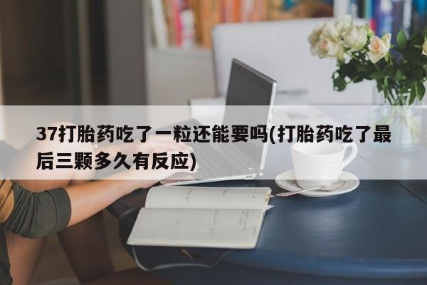 米非司酮在线下单37打胎药吃了一粒还能要吗(打胎药吃了最后三颗多久有反应)