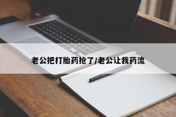 米非司酮在线下单老公把打胎药抢了/老公让我药流