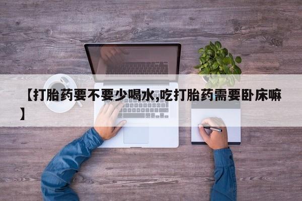 米非司酮在线下单【打胎药要不要少喝水,吃打胎药需要卧床嘛】