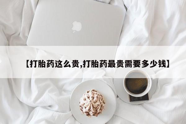米非司酮在线下单【打胎药这么贵,打胎药最贵需要多少钱】