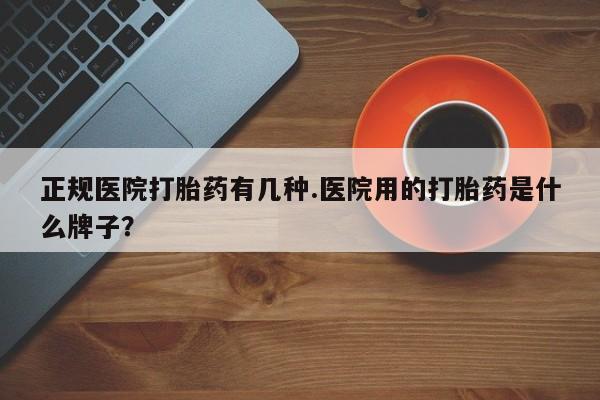 米非司酮在线下单正规医院打胎药有几种.医院用的打胎药是什么牌子？