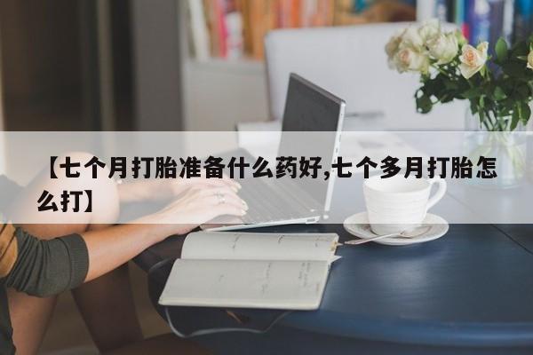 米非司酮在线下单【七个月打胎准备什么药好,七个多月打胎怎么打】
