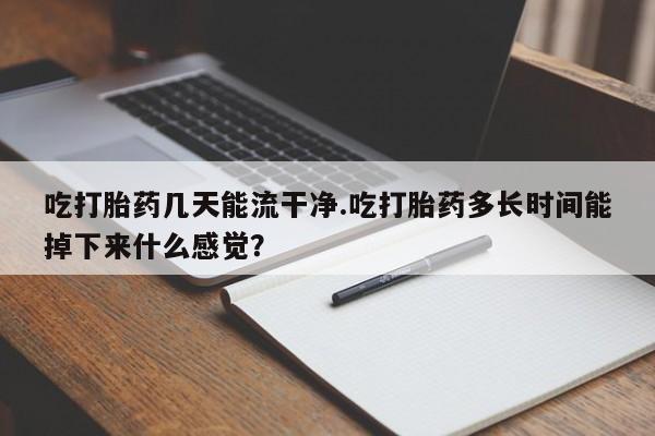 米非司酮在线下单吃打胎药几天能流干净.吃打胎药多长时间能掉下来什么感觉？