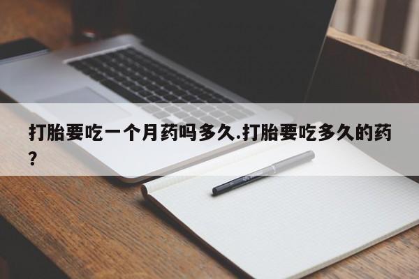 米非司酮在线下单打胎要吃一个月药吗多久.打胎要吃多久的药？