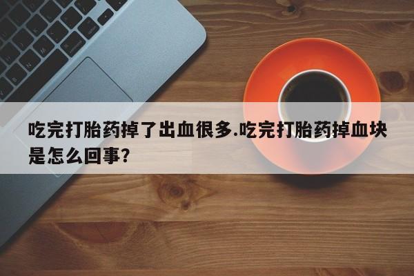 米非司酮在线下单吃完打胎药掉了出血很多.吃完打胎药掉血块是怎么回事？