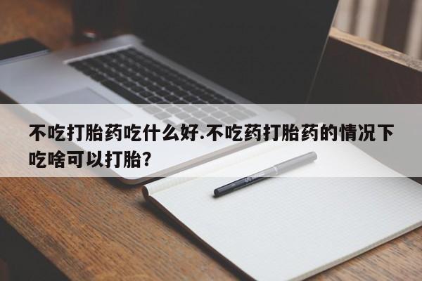 米非司酮在线下单不吃打胎药吃什么好.不吃药打胎药的情况下吃啥可以打胎？
