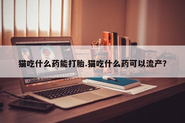 米非司酮在线下单猫吃什么药能打胎.猫吃什么药可以流产？