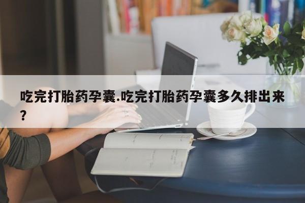 米非司酮在线下单吃完打胎药孕囊.吃完打胎药孕囊多久排出来？