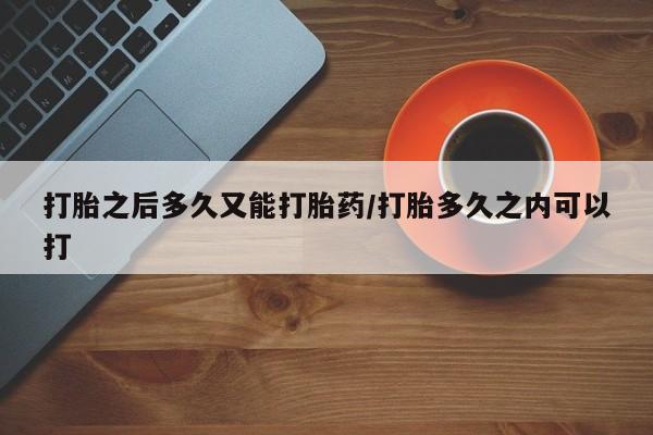 米非司酮在线下单打胎之后多久又能打胎药/打胎多久之内可以打