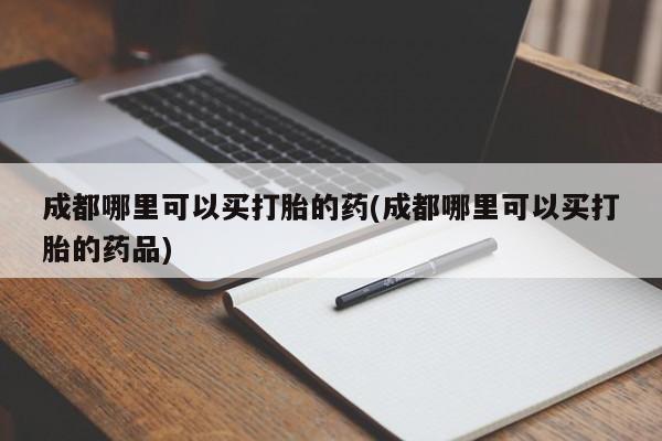 米非司酮在线下单成都哪里可以买打胎的药(成都哪里可以买打胎的药品)
