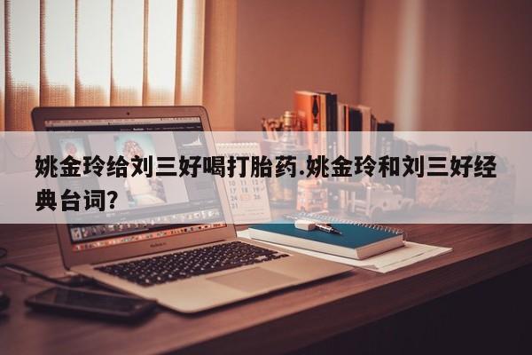 米非司酮在线下单姚金玲给刘三好喝打胎药.姚金玲和刘三好经典台词？