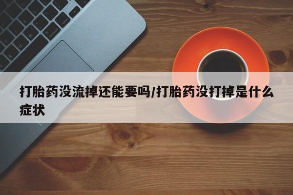 米非司酮在线下单打胎药没流掉还能要吗/打胎药没打掉是什么症状