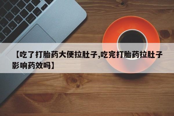 米非司酮在线下单【吃了打胎药大便拉肚子,吃完打胎药拉肚子影响药效吗】