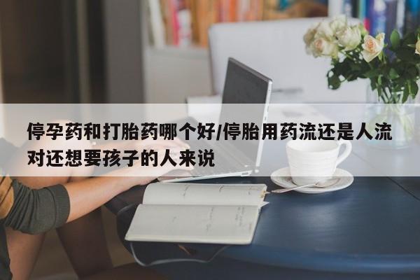 米非司酮在线下单停孕药和打胎药哪个好/停胎用药流还是人流对还想要孩子的人来说