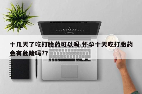 米非司酮在线下单十几天了吃打胎药可以吗.怀孕十天吃打胎药会有危险吗?？