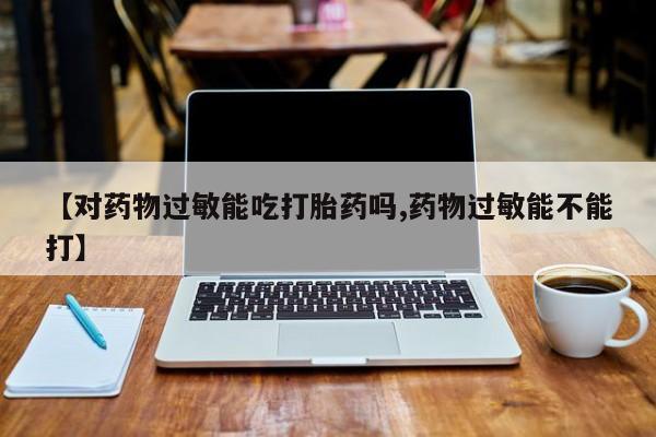 米非司酮在线下单【对药物过敏能吃打胎药吗,药物过敏能不能打】