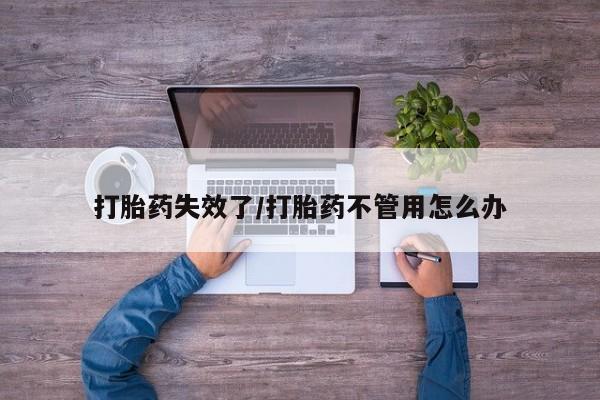 米非司酮在线下单打胎药失效了/打胎药不管用怎么办