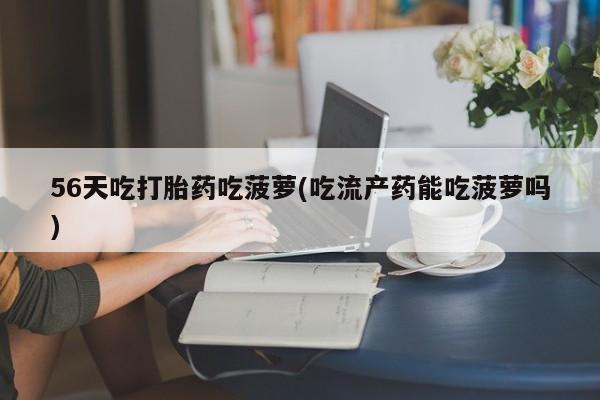 米非司酮在线下单56天吃打胎药吃菠萝(吃流产药能吃菠萝吗)