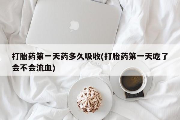 米非司酮在线下单打胎药第一天药多久吸收(打胎药第一天吃了会不会流血)