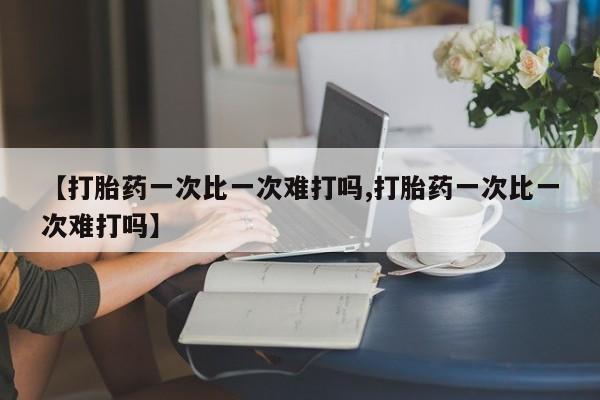 米非司酮在线下单【打胎药一次比一次难打吗,打胎药一次比一次难打吗】