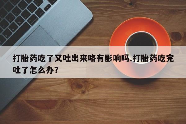 米非司酮在线下单打胎药吃了又吐出来咯有影响吗.打胎药吃完吐了怎么办？