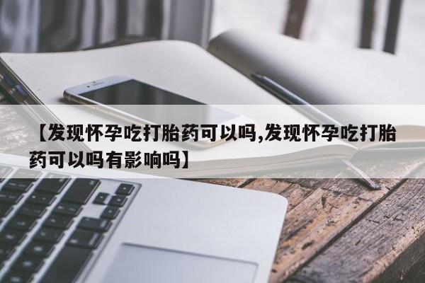 米非司酮在线下单【发现怀孕吃打胎药可以吗,发现怀孕吃打胎药可以吗有影响吗】
