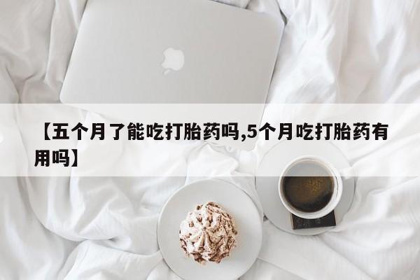 米非司酮在线下单【五个月了能吃打胎药吗,5个月吃打胎药有用吗】