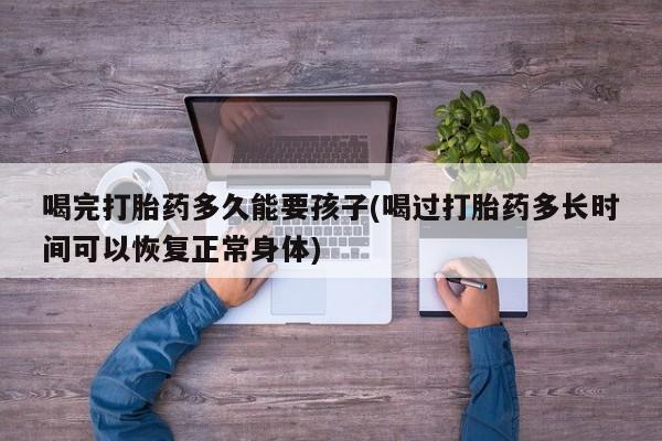 米非司酮在线下单喝完打胎药多久能要孩子(喝过打胎药多长时间可以恢复正常身体)