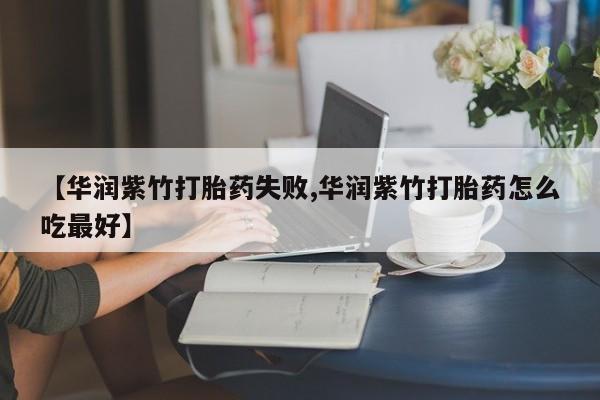米非司酮在线下单【华润紫竹打胎药失败,华润紫竹打胎药怎么吃最好】