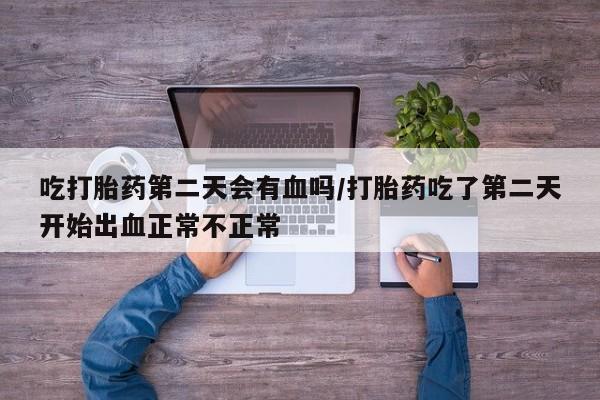 米非司酮在线下单吃打胎药第二天会有血吗/打胎药吃了第二天开始出血正常不正常
