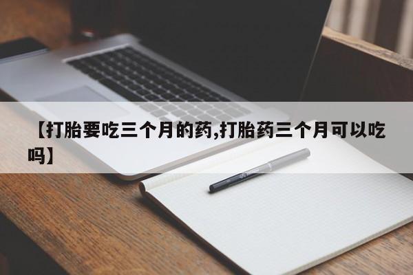 米非司酮在线下单【打胎要吃三个月的药,打胎药三个月可以吃吗】