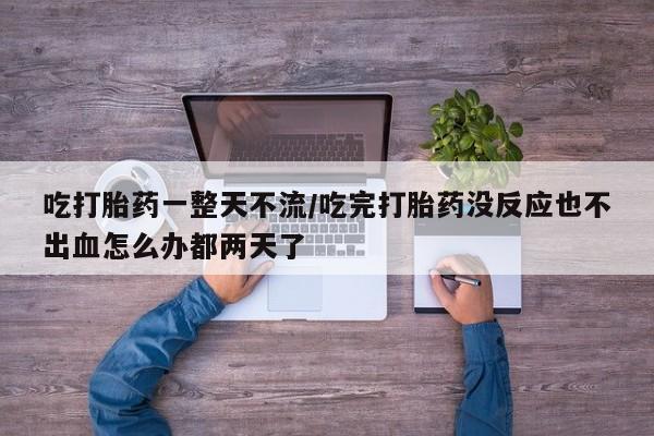 米非司酮在线下单吃打胎药一整天不流/吃完打胎药没反应也不出血怎么办都两天了