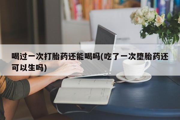 米非司酮在线下单喝过一次打胎药还能喝吗(吃了一次堕胎药还可以生吗)