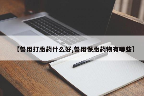 米非司酮在线下单【兽用打胎药什么好,兽用保胎药物有哪些】