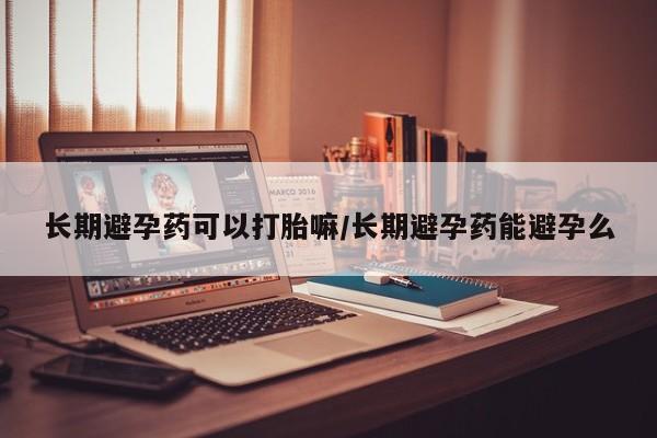 米非司酮在线下单长期避孕药可以打胎嘛/长期避孕药能避孕么
