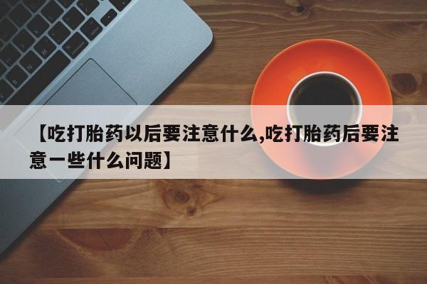 米非司酮在线下单【吃打胎药以后要注意什么,吃打胎药后要注意一些什么问题】