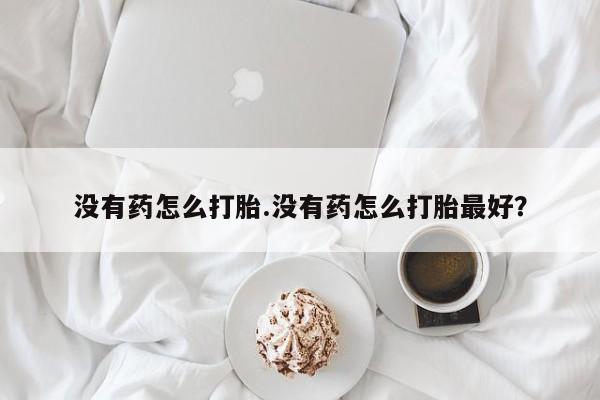 米非司酮在线下单没有药怎么打胎.没有药怎么打胎最好？