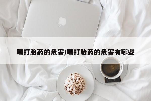 米非司酮在线下单喝打胎药的危害/喝打胎药的危害有哪些
