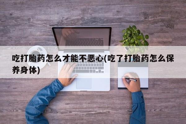 米非司酮在线下单吃打胎药怎么才能不恶心(吃了打胎药怎么保养身体)
