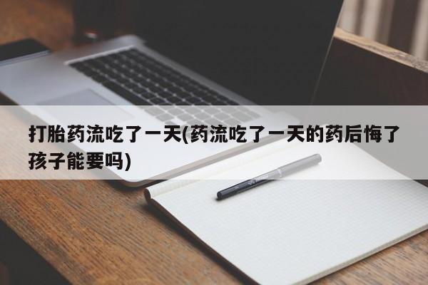 米非司酮在线下单打胎药流吃了一天(药流吃了一天的药后悔了孩子能要吗)