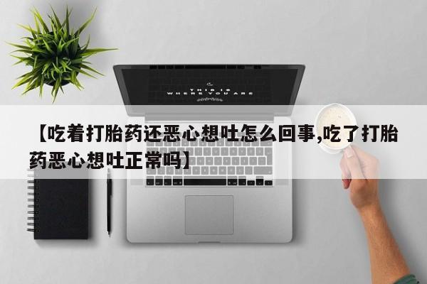 米非司酮在线下单【吃着打胎药还恶心想吐怎么回事,吃了打胎药恶心想吐正常吗】