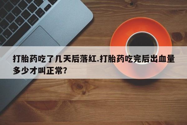 米非司酮在线下单打胎药吃了几天后落红.打胎药吃完后出血量多少才叫正常？
